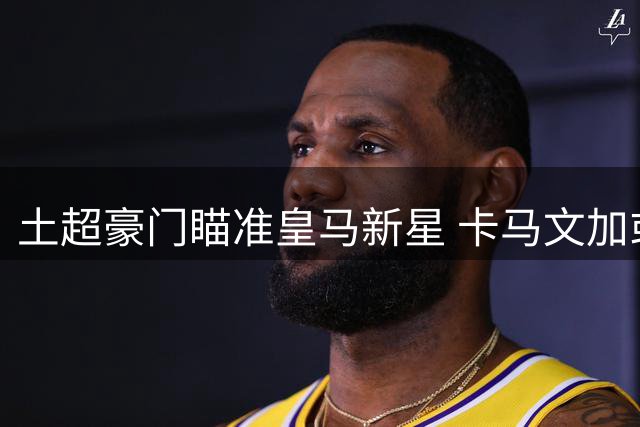 土超豪门瞄准皇马新星 卡马文加或租借加盟加拉塔萨雷