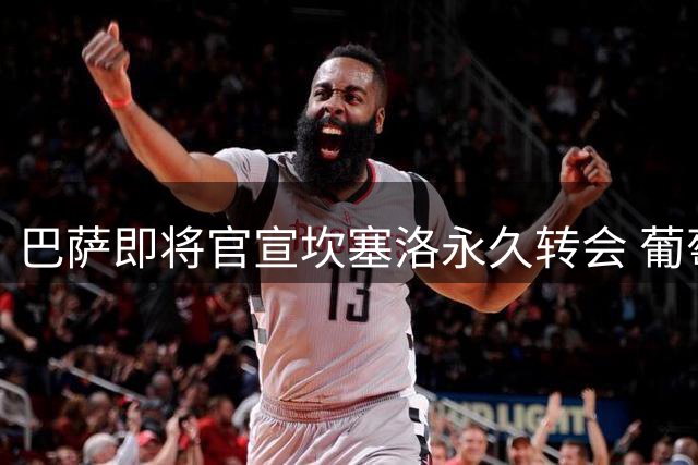 巴萨即将官宣坎塞洛永久转会 葡萄牙老将迎来第三度效力诺坎普