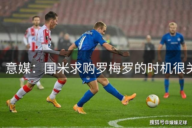 意媒：国米求购罗梅罗的时机很关键，因为巴萨可能介入交易