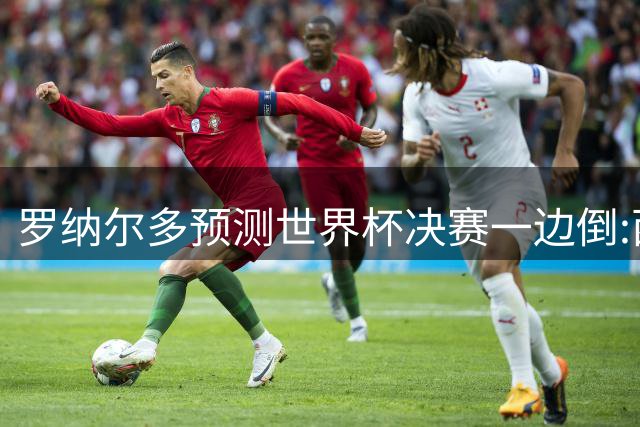 罗纳尔多预测世界杯决赛一边倒:西班牙会轻松夺冠,阿根廷没能力翻盘