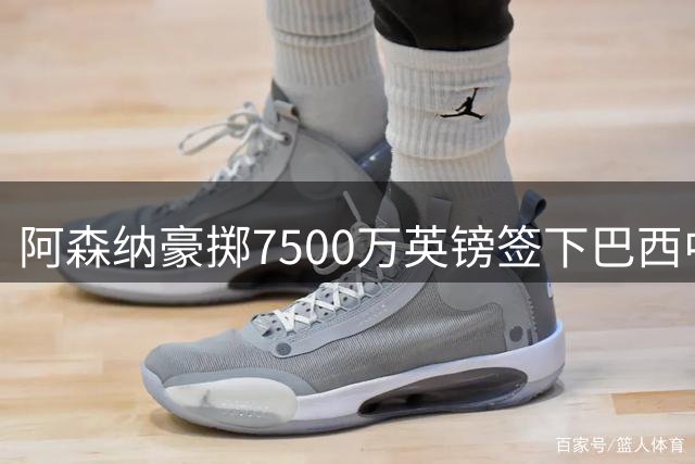 阿森纳豪掷7500万英镑签下巴西中场核心，新赛季阵容再添重磅砝码